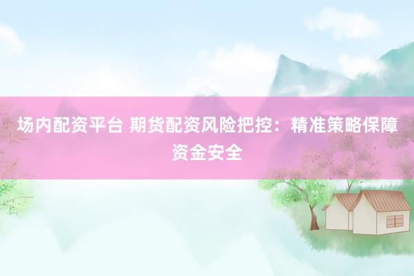 场内配资平台 期货配资风险把控：精准策略保障资金安全