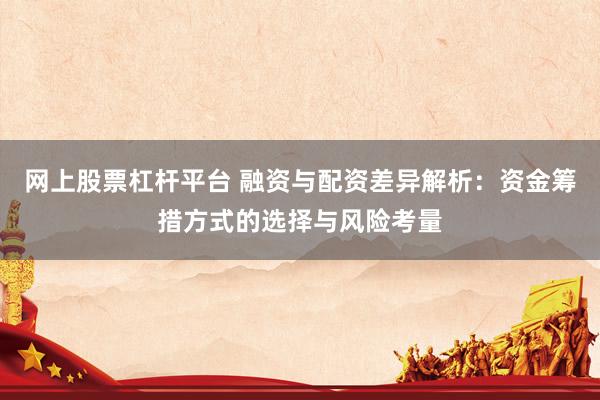 网上股票杠杆平台 融资与配资差异解析：资金筹措方式的选择与风险考量
