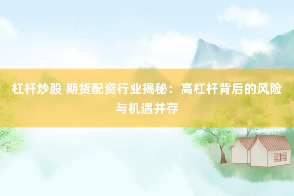杠杆炒股 期货配资行业揭秘：高杠杆背后的风险与机遇并存