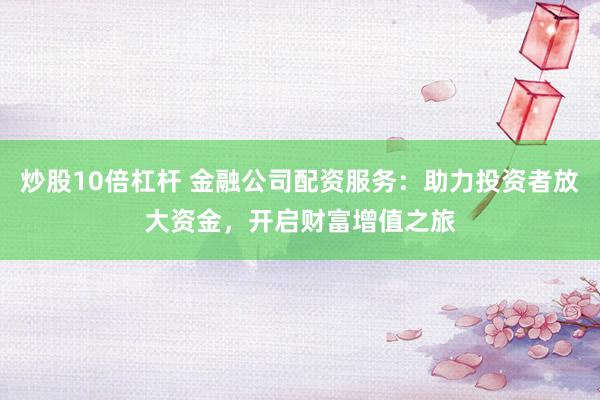 炒股10倍杠杆 金融公司配资服务：助力投资者放大资金，开启财富增值之旅