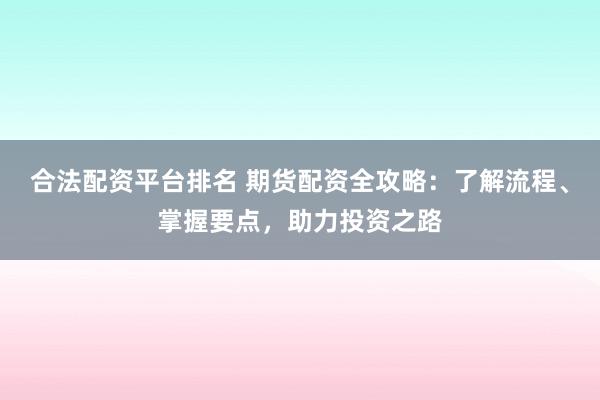合法配资平台排名 期货配资全攻略：了解流程、掌握要点，助力投资之路