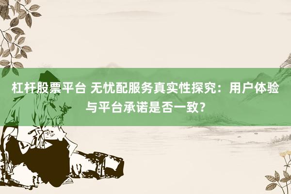 杠杆股票平台 无忧配服务真实性探究：用户体验与平台承诺是否一致？