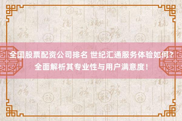 全国股票配资公司排名 世纪汇通服务体验如何？全面解析其专业性与用户满意度！