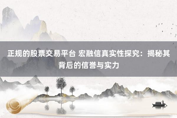 正规的股票交易平台 宏融信真实性探究：揭秘其背后的信誉与实力