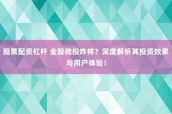 股票配资杠杆 金股微投咋样？深度解析其投资效果与用户体验！