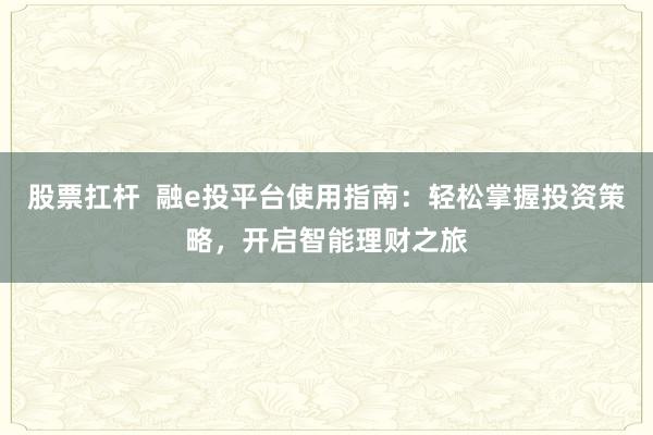 股票扛杆  融e投平台使用指南：轻松掌握投资策略，开启智能理财之旅