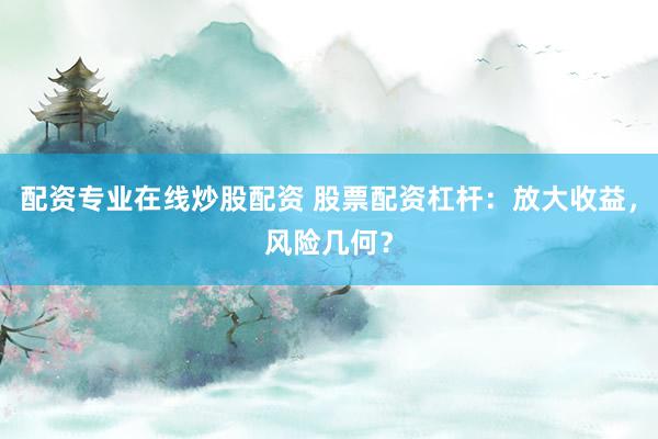 配资专业在线炒股配资 股票配资杠杆：放大收益，风险几何？