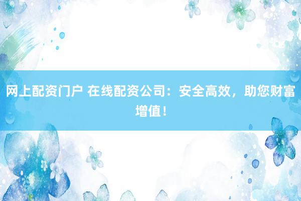 网上配资门户 在线配资公司：安全高效，助您财富增值！