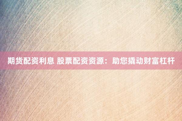 期货配资利息 股票配资资源：助您撬动财富杠杆