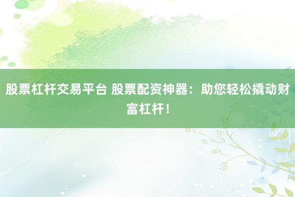 股票杠杆交易平台 股票配资神器：助您轻松撬动财富杠杆！