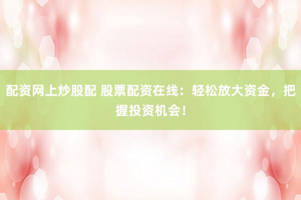 配资网上炒股配 股票配资在线：轻松放大资金，把握投资机会！