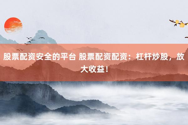 股票配资安全的平台 股票配资配资：杠杆炒股，放大收益！