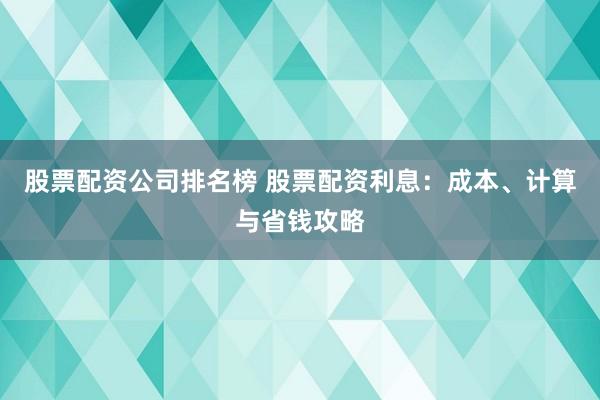 股票配资公司排名榜 股票配资利息：成本、计算与省钱攻略