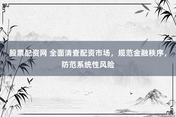 股票配资网 全面清查配资市场,规范金融秩序,防范系统性风险