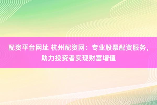 配资平台网址 杭州配资网：专业股票配资服务，助力投资者实现财富增值