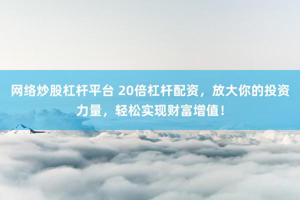 网络炒股杠杆平台 20倍杠杆配资，放大你的投资力量，轻松实现财富增值！