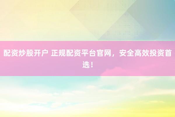 配资炒股开户 正规配资平台官网，安全高效投资首选！