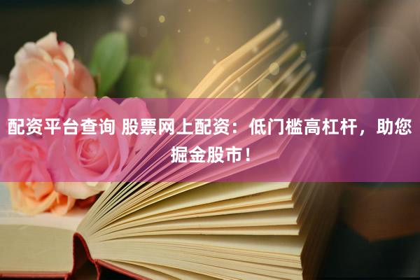 配资平台查询 股票网上配资:低门槛高杠杆,助您掘金股市!