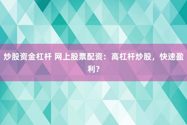 炒股资金杠杆 网上股票配资：高杠杆炒股，快速盈利？