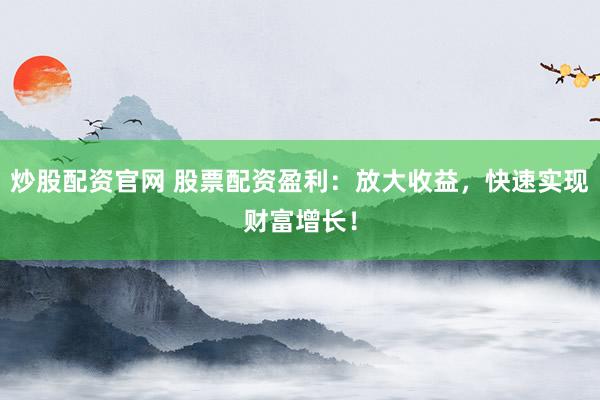 炒股配资官网 股票配资盈利：放大收益，快速实现财富增长！