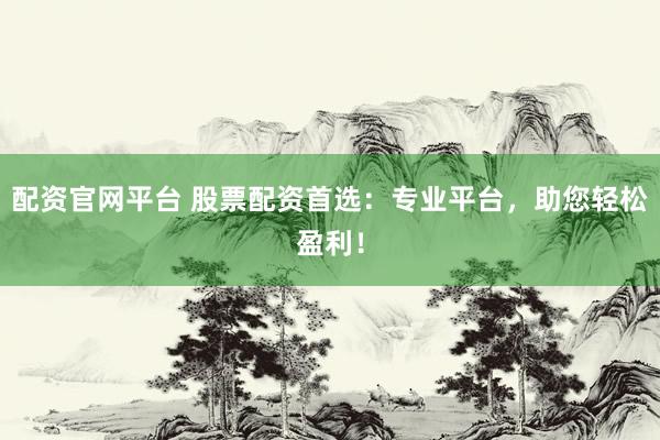 配资官网平台 股票配资首选：专业平台，助您轻松盈利！