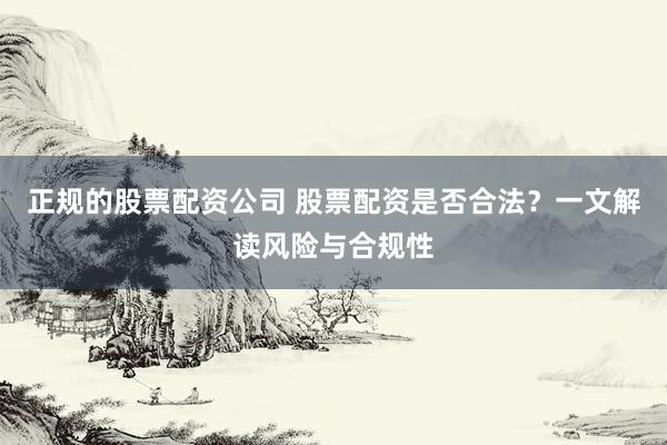 正规的股票配资公司 股票配资是否合法?一文解读风险与合规性