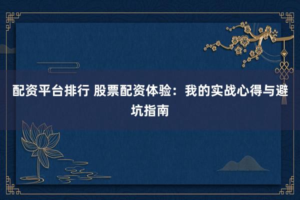 配资平台排行 股票配资体验：我的实战心得与避坑指南