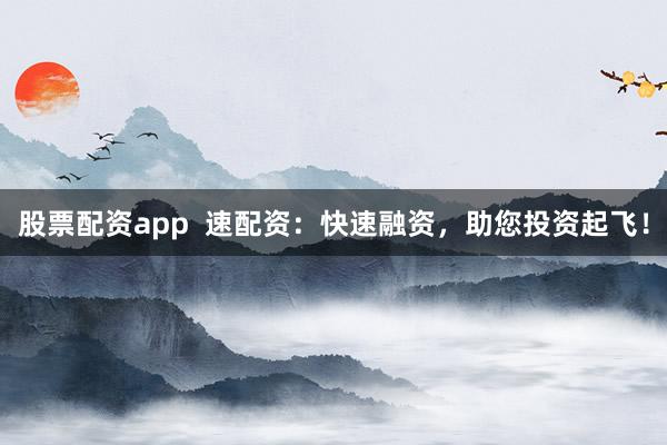 股票配资app  速配资：快速融资，助您投资起飞！
