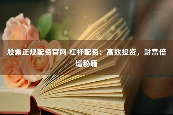 股票正规配资官网 杠杆配资：高效投资，财富倍增秘籍