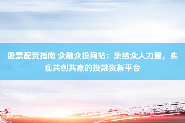 股票配资指南 众融众投网站:集结众人力量,实现共创共赢的投融资新平台