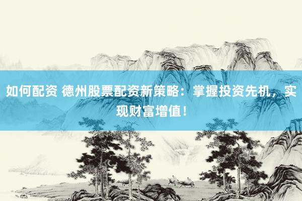 如何配资 德州股票配资新策略：掌握投资先机，实现财富增值！