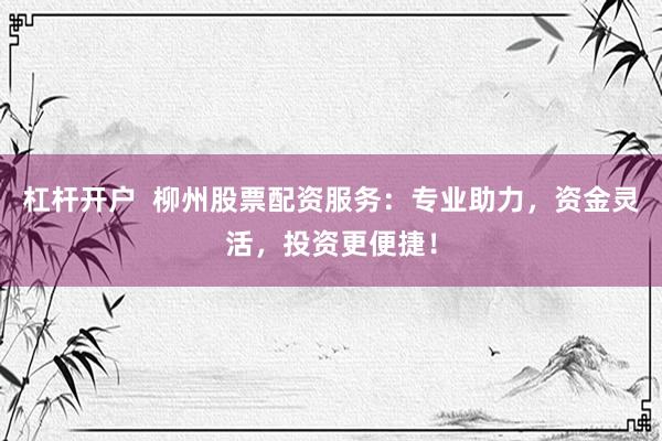 杠杆开户  柳州股票配资服务：专业助力，资金灵活，投资更便捷！