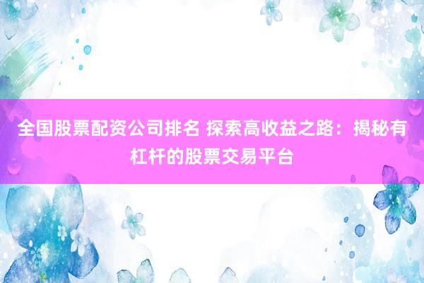 全国股票配资公司排名 探索高收益之路：揭秘有杠杆的股票交易平台