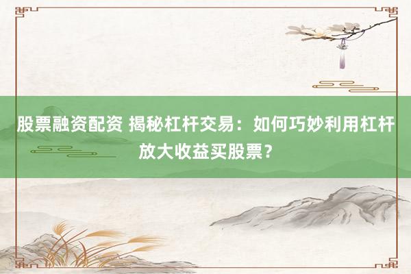 股票融资配资 揭秘杠杆交易:如何巧妙利用杠杆放大收益买股票?