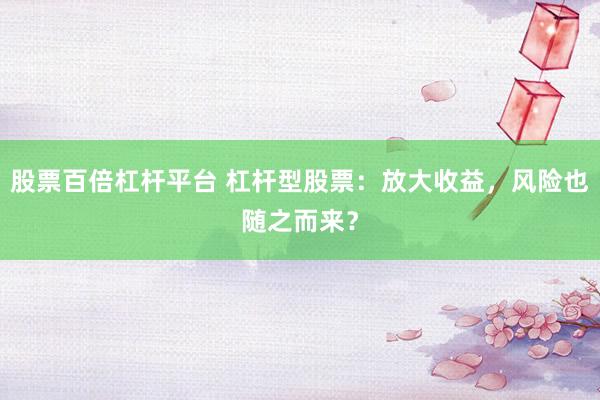 股票百倍杠杆平台 杠杆型股票：放大收益，风险也随之而来？