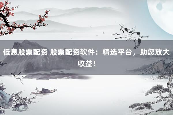 低息股票配资 股票配资软件:精选平台,助您放大收益!