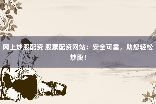 网上炒股配资 股票配资网站：安全可靠，助您轻松炒股！