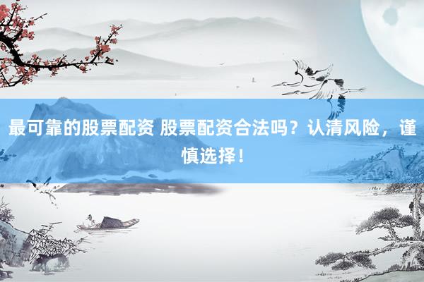 最可靠的股票配资 股票配资合法吗？认清风险，谨慎选择！