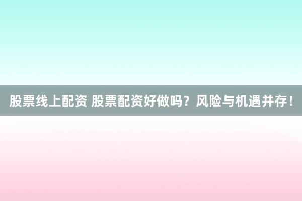 股票线上配资 股票配资好做吗？风险与机遇并存！