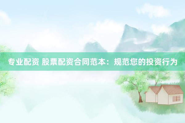 专业配资 股票配资合同范本：规范您的投资行为