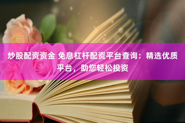 炒股配资资金 免息杠杆配资平台查询：精选优质平台，助您轻松投资