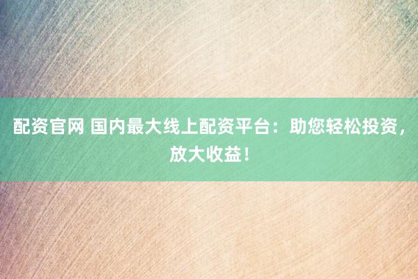 配资官网 国内最大线上配资平台：助您轻松投资，放大收益！