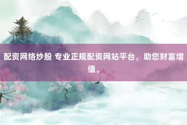配资网络炒股 专业正规配资网站平台，助您财富增值。