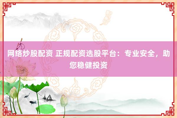 网络炒股配资 正规配资选股平台：专业安全，助您稳健投资