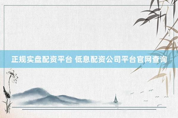 正规实盘配资平台 低息配资公司平台官网查询