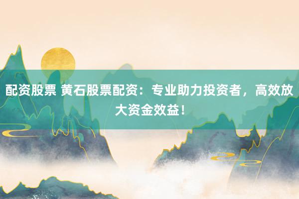 配资股票 黄石股票配资:专业助力投资者,高效放大资金效益!
