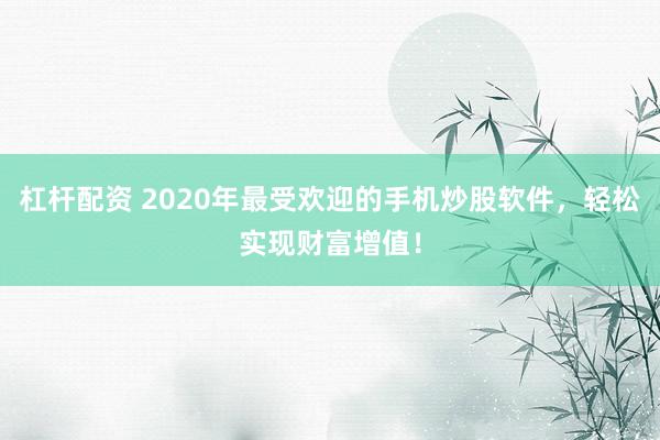 杠杆配资 2020年最受欢迎的手机炒股软件，轻松实现财富增值！