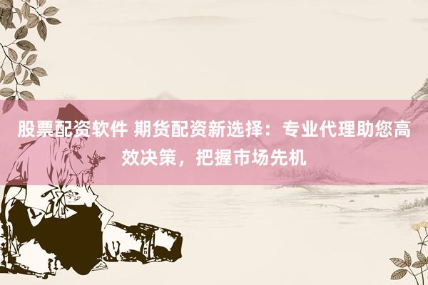 股票配资软件 期货配资新选择：专业代理助您高效决策，把握市场先机