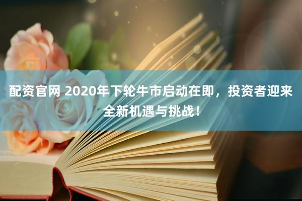 配资官网 2020年下轮牛市启动在即，投资者迎来全新机遇与挑战！