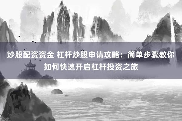 炒股配资资金 杠杆炒股申请攻略：简单步骤教你如何快速开启杠杆投资之旅